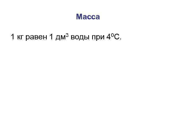 Масса 1 кг равен 1 дм 3 воды при 40 С. 