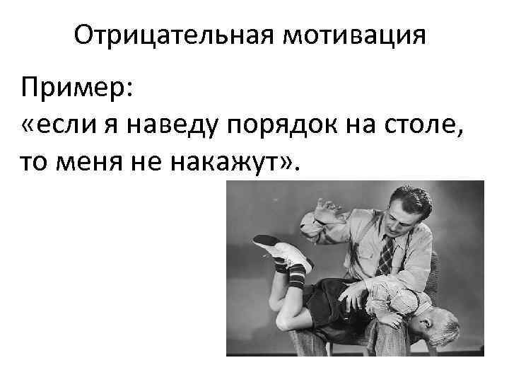 Отрицательная мотивация Пример: «если я наведу порядок на столе, то меня не накажут» .