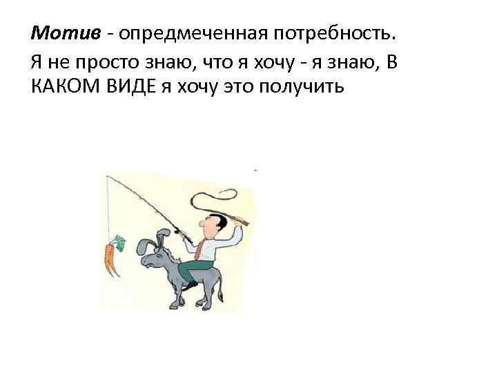 Мотив - опредмеченная потребность. Я не просто знаю, что я хочу - я знаю,