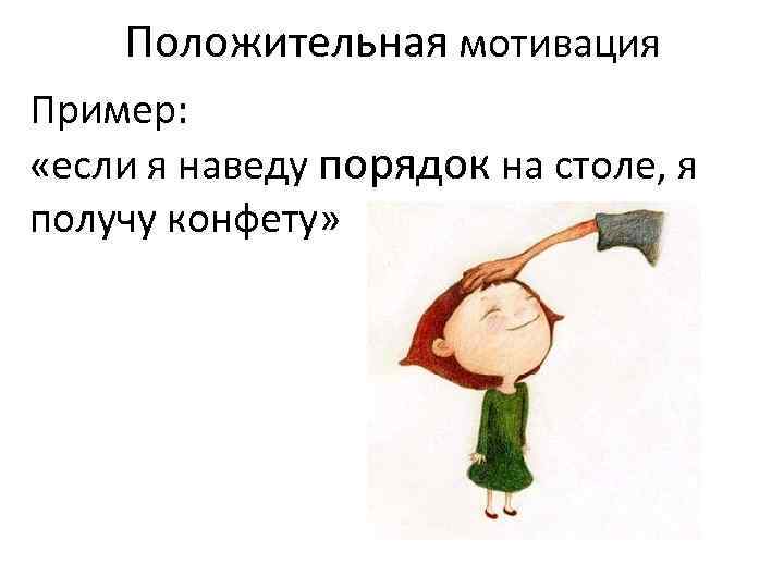 Положительная мотивация Пример: «если я наведу порядок на столе, я получу конфету» 