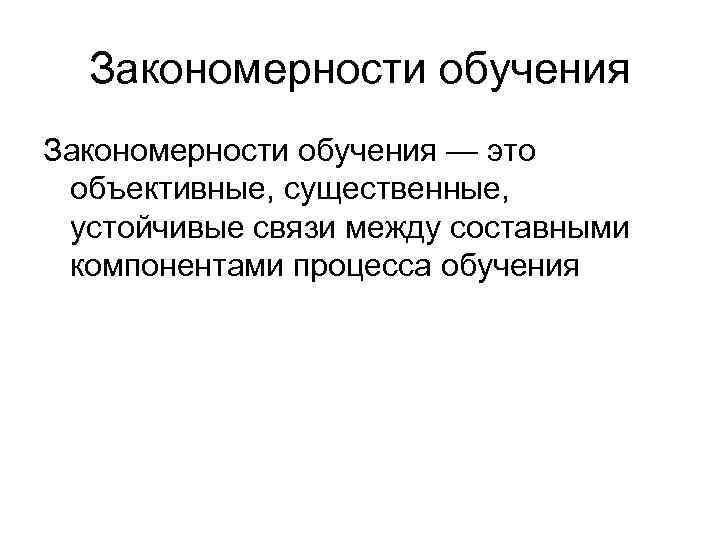 Закономерности обучения — это объективные, существенные, устойчивые связи между составными компонентами процесса обучения 