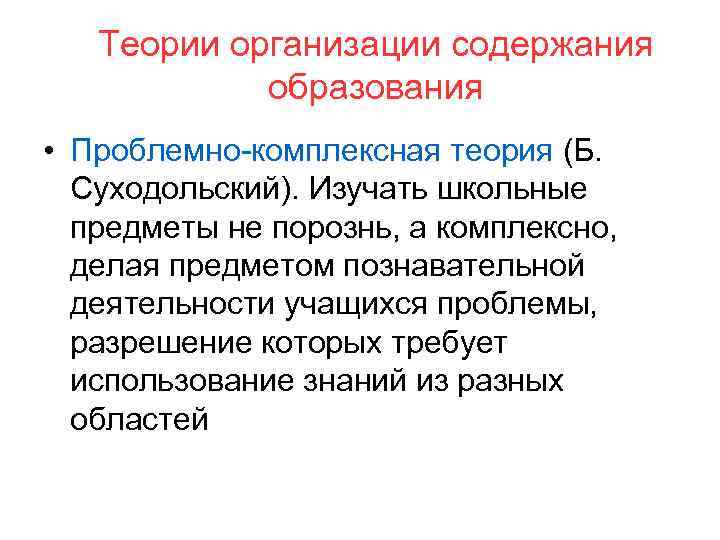 Теории организации содержания образования • Проблемно-комплексная теория (Б. Суходольский). Изучать школьные предметы не порознь,