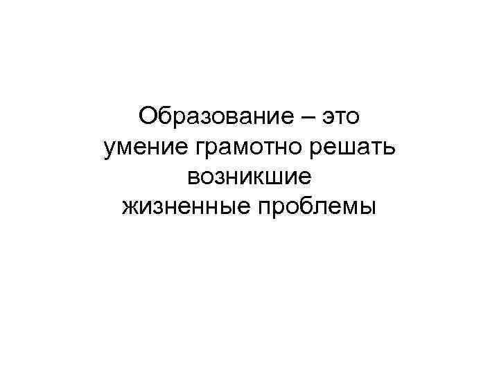 Образование – это умение грамотно решать возникшие жизненные проблемы 