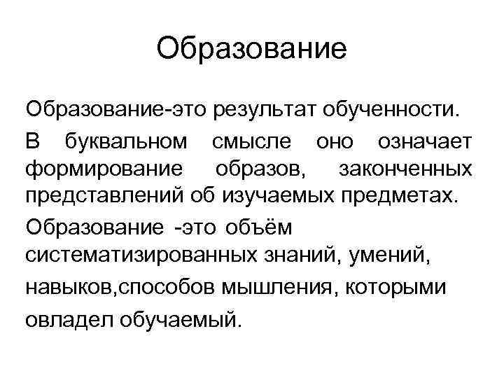 Образование-это результат обученности. В буквальном смысле оно означает формирование образов, законченных представлений об изучаемых
