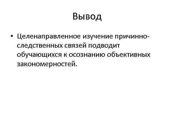 Вывод • Целенаправленное изучение причинноследственных связей подводит обучающихся к осознанию объективных закономерностей. 