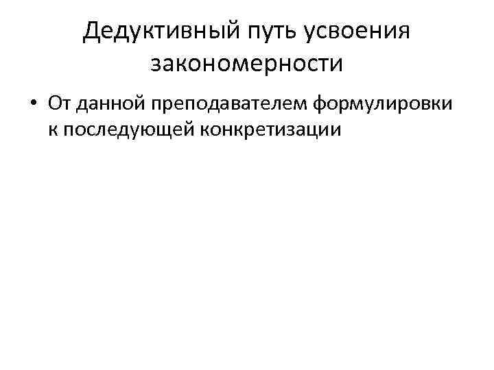 Дедуктивный путь усвоения закономерности • От данной преподавателем формулировки к последующей конкретизации 