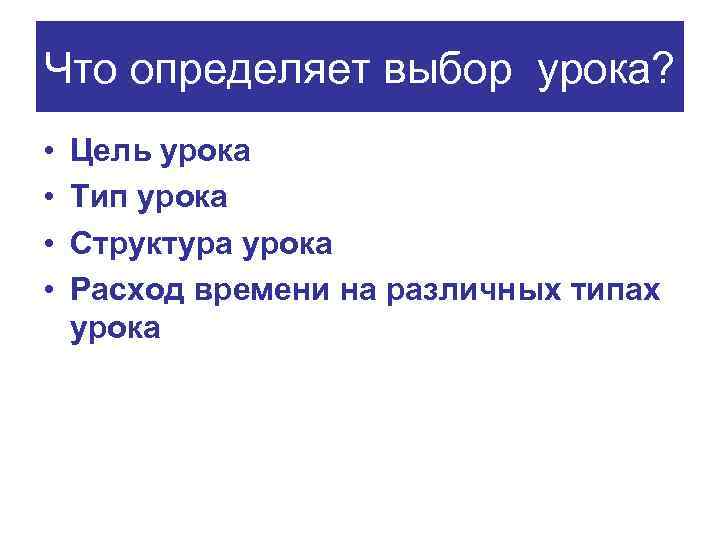 Что определяет выбор урока? • • Цель урока Тип урока Структура урока Расход времени