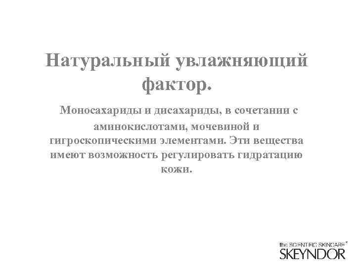 Натуральный увлажняющий фактор. Моносахариды и дисахариды, в сочетании с аминокислотами, мочевиной и гигроскопическими элементами.