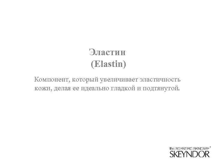 Эластин (Elastin) Компонент, который увеличивает эластичность кожи, делая ее идеально гладкой и подтянутой. 