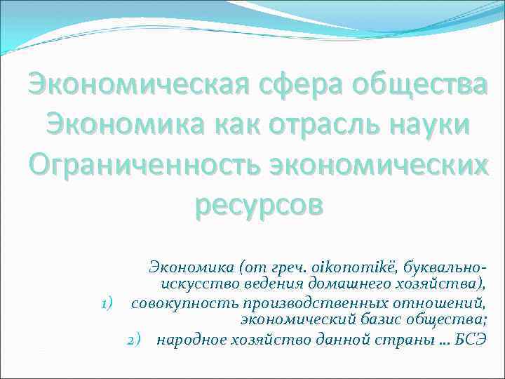 Экономическая сфера общества Экономика как отрасль науки Ограниченность экономических ресурсов Экономика (от греч. oikonomikë,