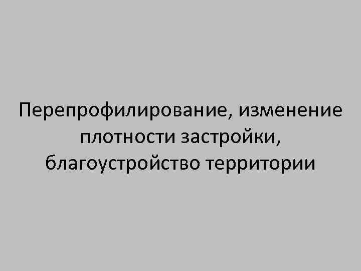 Перепрофилирование, изменение плотности застройки, благоустройство территории 
