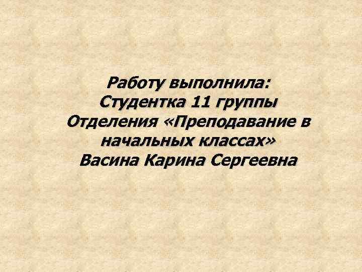 Работу выполнила: Студентка 11 группы Отделения «Преподавание в начальных классах» Васина Карина Сергеевна 