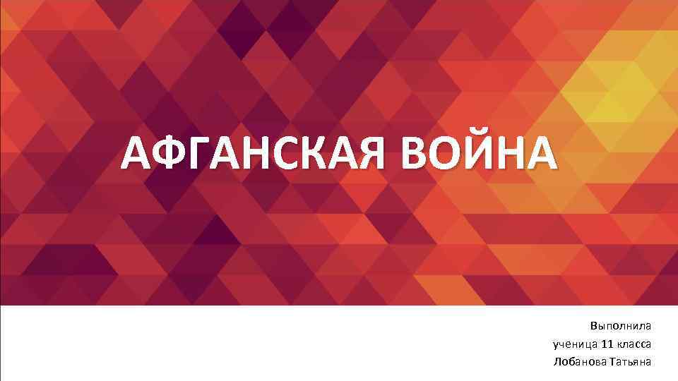 АФГАНСКАЯ ВОЙНА Выполнила ученица 11 класса Лобанова Татьяна 