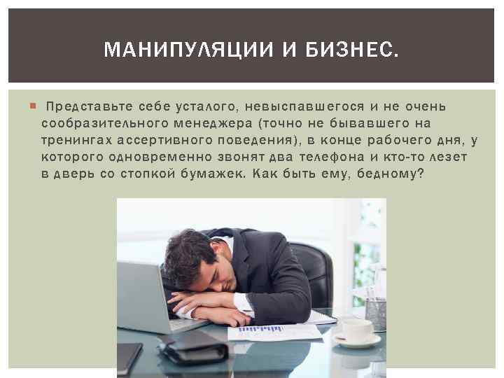 МАНИПУЛЯЦИИ И БИЗНЕС. Представьте себе усталого, невыспавшегося и не очень сообразительного менеджера (точно не