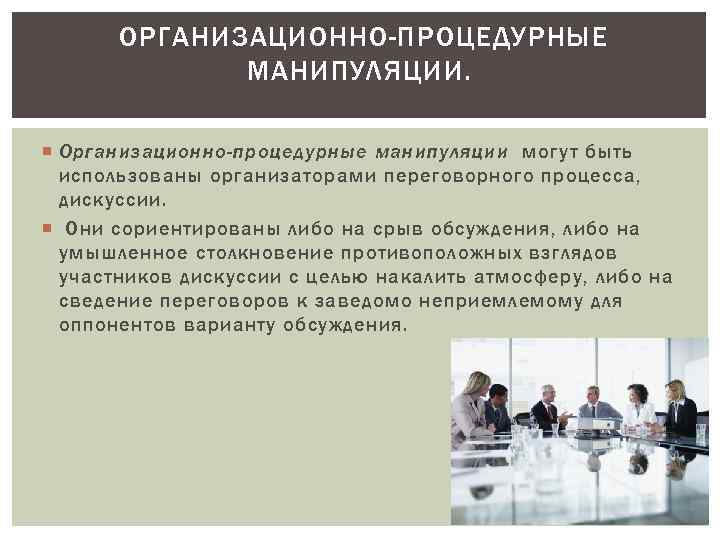  ОРГАНИЗАЦИОННО-ПРОЦЕДУРНЫЕ МАНИПУЛЯЦИИ. Организационно-процедурные манипуляции могут быть использованы организаторами переговорного процесса, дискуссии. Они сориентированы