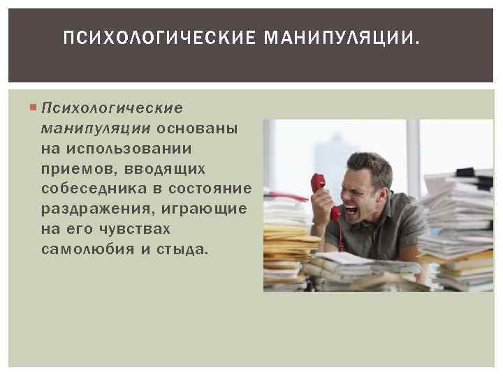 ПСИХОЛОГИЧЕСКИЕ МАНИПУЛЯЦИИ. Психологические манипуляции основаны на использовании приемов, вводящих собеседника в состояние раздражения, играющие