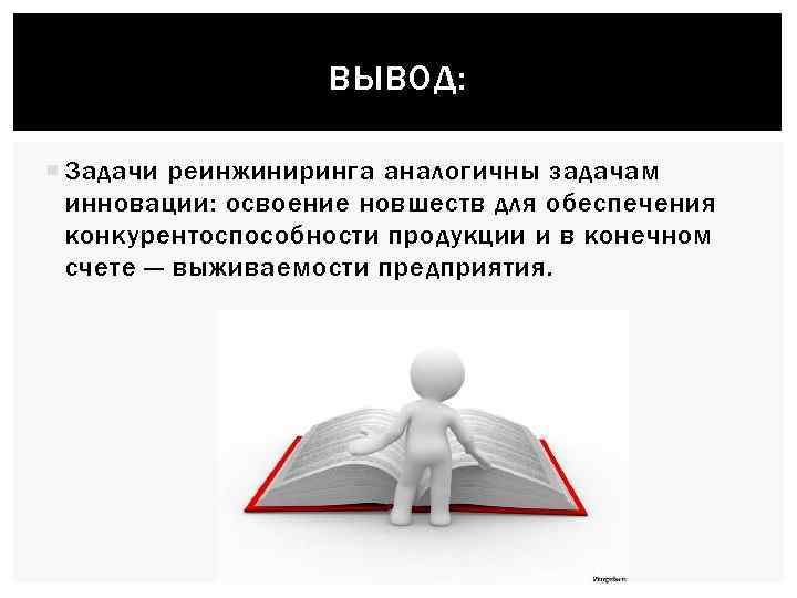 ВЫВОД: Задачи реинжиниринга аналогичны задачам инновации: освоение новшеств для обеспечения конкурентоспособности продукции и в