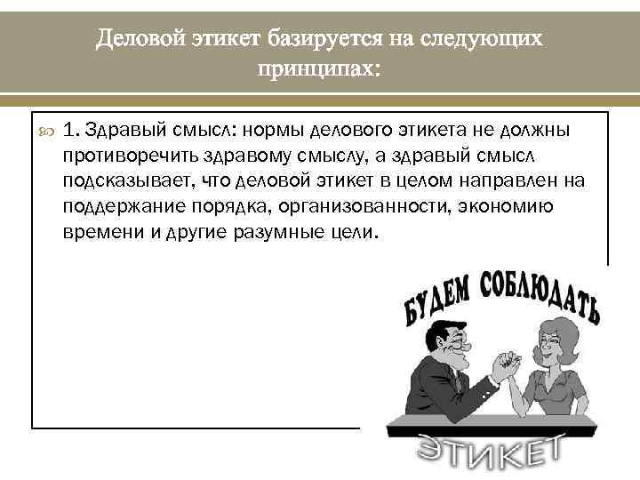 Деловой этикет базируется на следующих принципах: 1. Здравый смысл: нормы делового этикета не должны