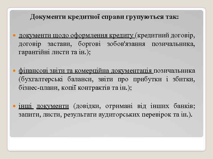 Документи кредитної справи групуються так: документи щодо оформлення кредиту (кредитний договір, договір застави, боргові