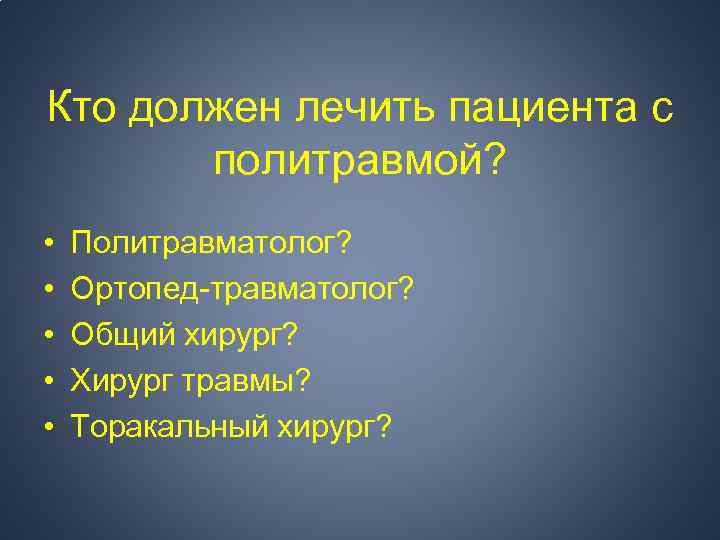 Кто должен лечить пациента с политравмой? • • • Политравматолог? Ортопед-травматолог? Общий хирург? Хирург