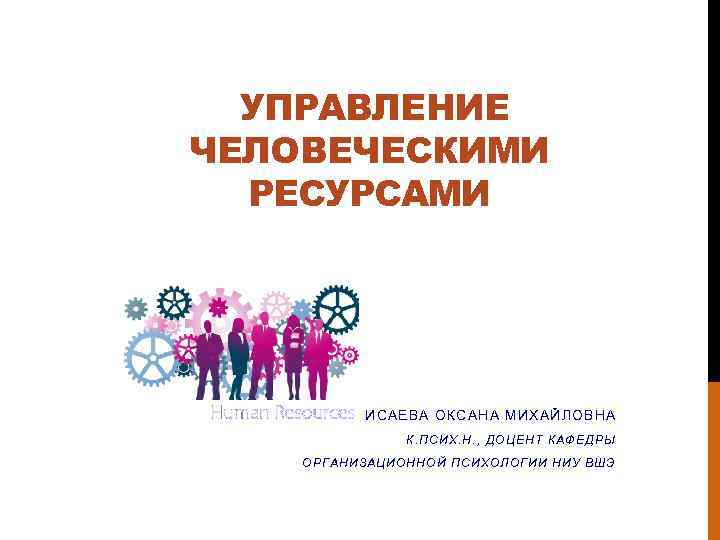 УПРАВЛЕНИЕ ЧЕЛОВЕЧЕСКИМИ РЕСУРСАМИ ИСАЕВА ОКСАНА МИХАЙЛОВНА К. ПСИХ. Н. , ДОЦЕНТ КАФЕДРЫ ОРГАНИЗАЦИОННОЙ ПСИХОЛОГИИ