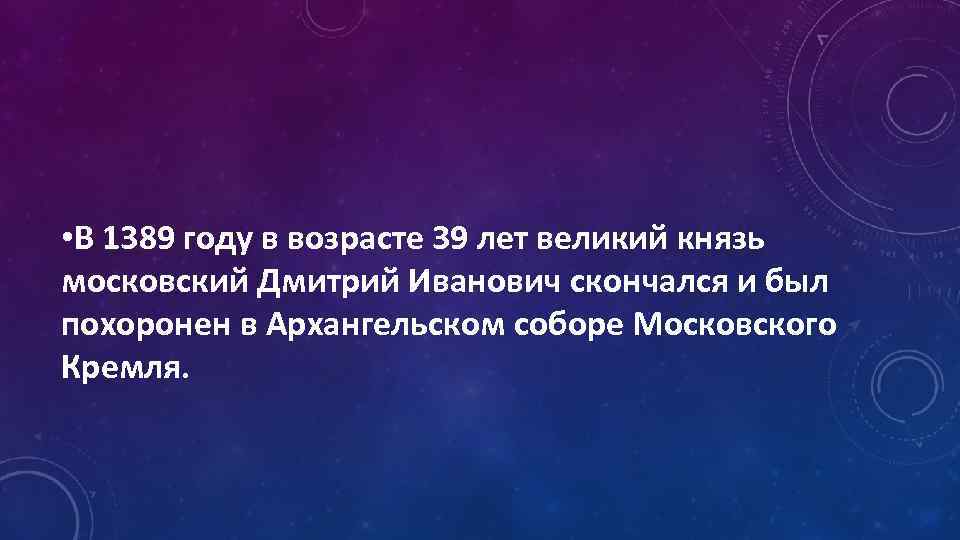  • В 1389 году в возрасте 39 лет великий князь московский Дмитрий Иванович