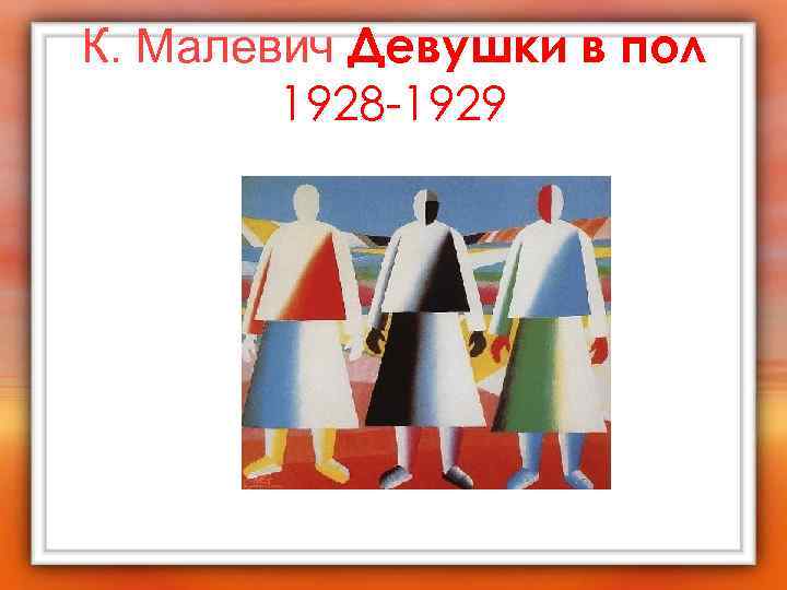 К. Малевич Девушки в пол 1928 -1929 
