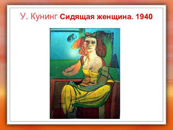У. Кунинг Сидящая женщина. 1940 