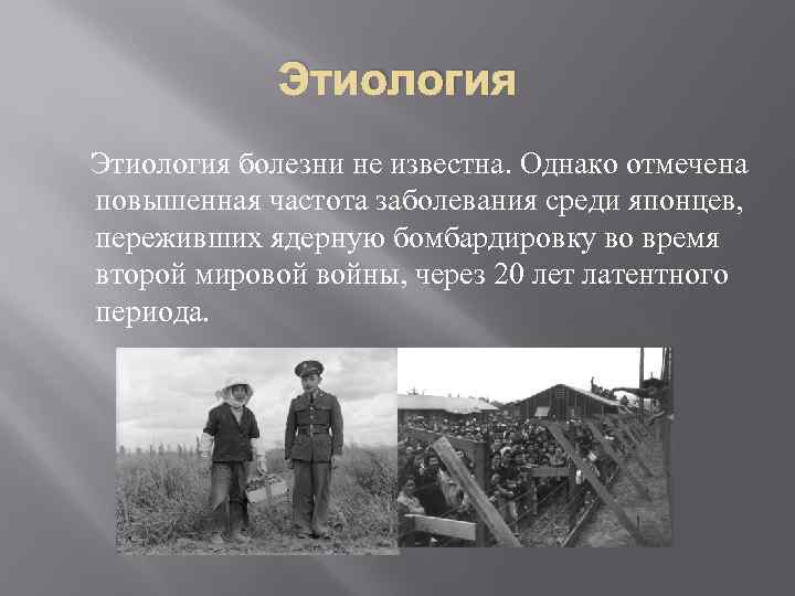 Этиология болезни не известна. Однако отмечена повышенная частота заболевания среди японцев, переживших ядерную бомбардировку