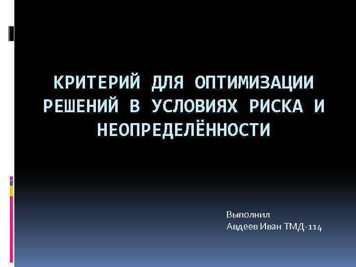 КРИТЕРИЙ ДЛЯ ОПТИМИЗАЦИИ РЕШЕНИЙ В УСЛОВИЯХ РИСКА И НЕОПРЕДЕЛЁННОСТИ Выполнил Авдеев Иван ТМД 114