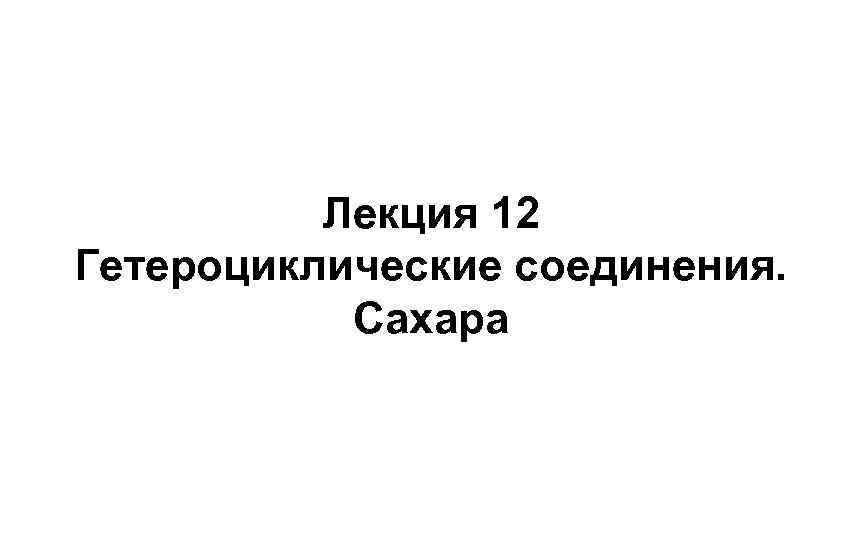 Лекция 12 Гетероциклические соединения. Сахара 