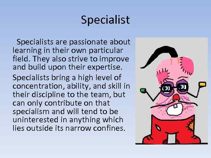 Specialists are passionate about learning in their own particular field. They also strive to
