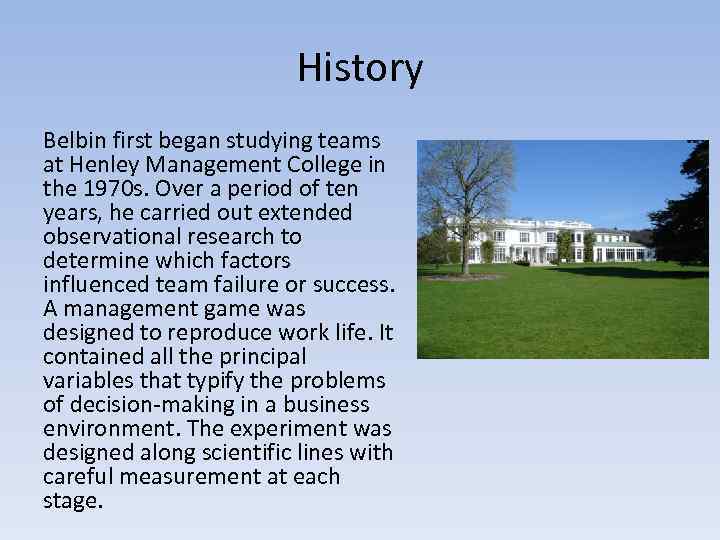 History Belbin first began studying teams at Henley Management College in the 1970 s.