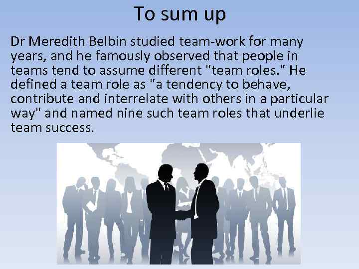 To sum up Dr Meredith Belbin studied team-work for many years, and he famously