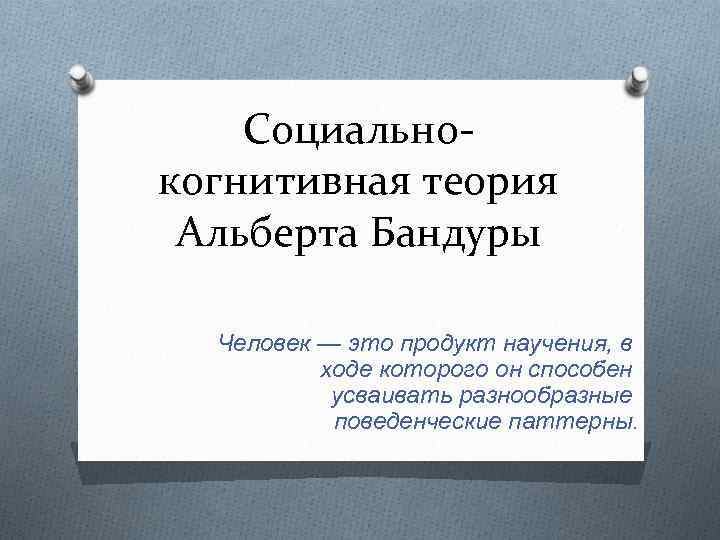 Социальнокогнитивная теория Альберта Бандуры Человек — это продукт научения, в ходе которого он способен