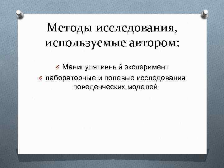 Методы исследования, используемые автором: O Манипулятивный эксперимент O лабораторные и полевые исследования поведенческих моделей