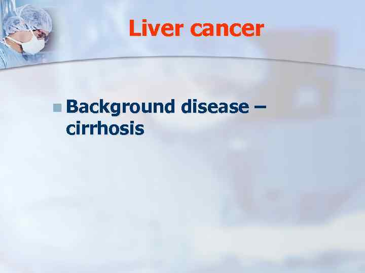 Liver cancer n Background cirrhosis disease – 