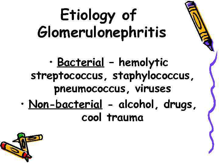 Etiology of Glomerulonephritis • Bacterial – hemolytic streptococcus, staphylococcus, pneumococcus, viruses • Non-bacterial -