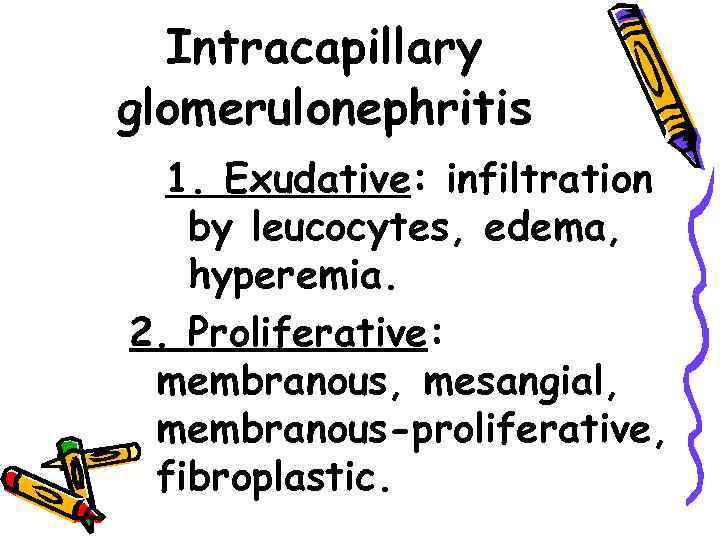 Intracapillary glomerulonephritis 1. Exudative: infiltration by leucocytes, edema, hyperemia. 2. Proliferative: membranous, mesangial, membranous-proliferative,