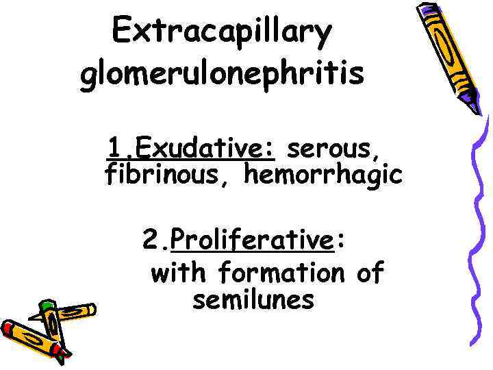 Extracapillary glomerulonephritis 1. Exudative: serous, fibrinous, hemorrhagic 2. Proliferative: with formation of semilunes 