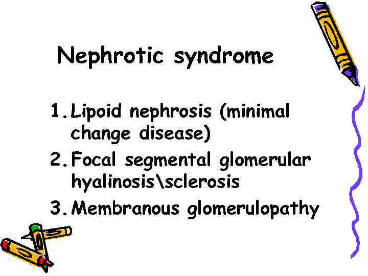 Nephrotic syndrome 1. Lipoid nephrosis (minimal change disease) 2. Focal segmental glomerular hyalinosissclerosis 3.