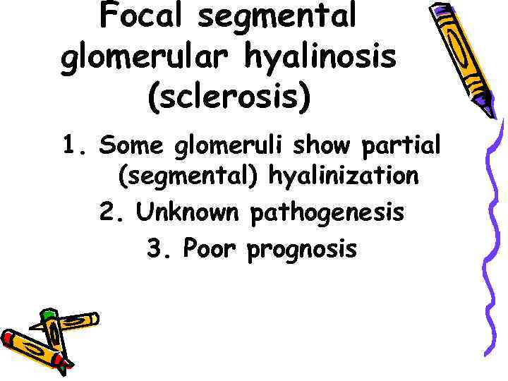 Focal segmental glomerular hyalinosis (sclerosis) 1. Some glomeruli show partial (segmental) hyalinization 2. Unknown