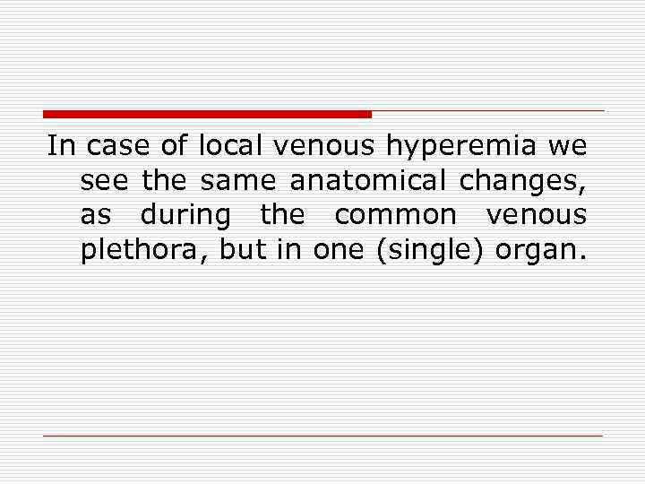 In case of local venous hyperemia we see the same anatomical changes, as during