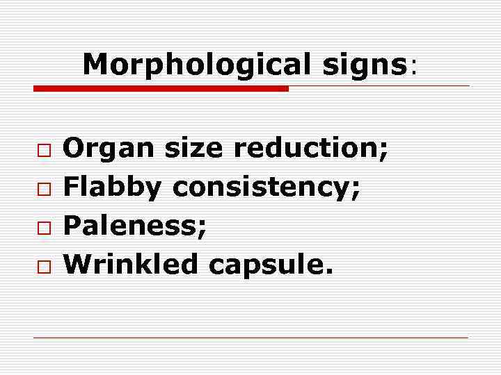 Morphological signs: o o Organ size reduction; Flabby consistency; Paleness; Wrinkled capsule. 