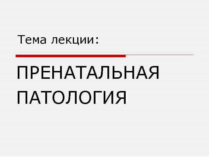 Тема лекции: ПРЕНАТАЛЬНАЯ ПАТОЛОГИЯ 