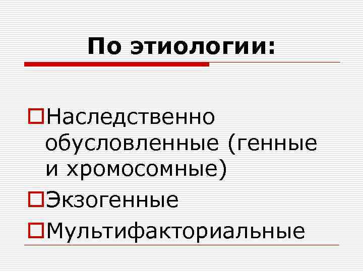 По этиологии: o. Наследственно обусловленные (генные и хромосомные) o. Экзогенные o. Мультифакториальные 