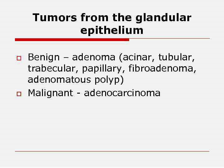 Tumors from the glandular epithelium o o Benign – adenoma (acinar, tubular, trabecular, papillary,
