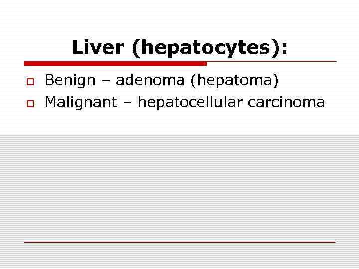 Liver (hepatocytes): o o Benign – adenoma (hepatoma) Malignant – hepatocellular carcinoma 