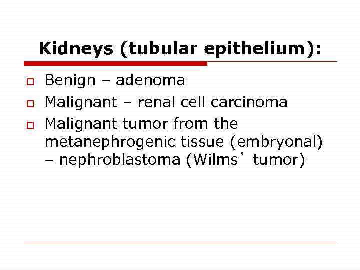 Kidneys (tubular epithelium): o o o Benign – adenoma Malignant – renal cell carcinoma