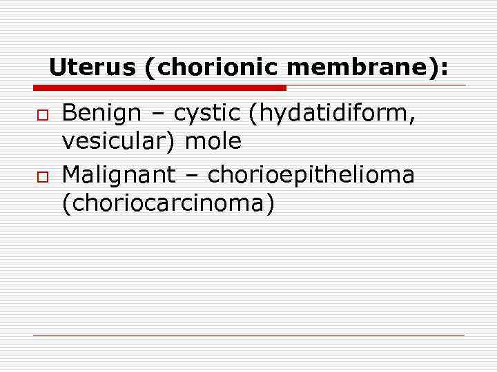 Uterus (chorionic membrane): o o Benign – cystic (hydatidiform, vesicular) mole Malignant – chorioepithelioma